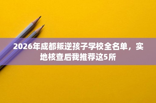 2026年成都叛逆孩子学校全名单,实地核查后我推荐这5所 2026年成都叛逆孩子学校全名单,实地核查后我推荐这5所