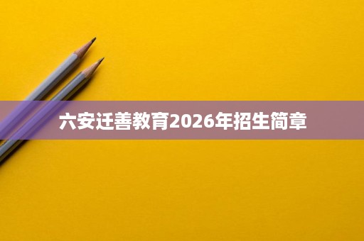 六安迁善教育2026年招生简章 六安迁善教育2026年招生简章
