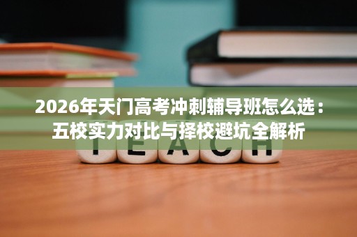 2026年天门高考冲刺辅导班怎么选:五校实力对比与择校避坑全解析 2026年天门高考冲刺辅导班怎么选:五校实力对比与择校避坑全解析