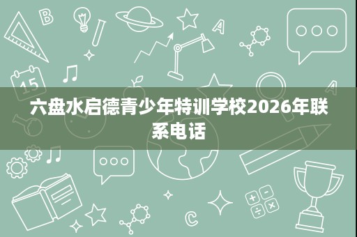 六盘水启德青少年特训学校2026年联系电话