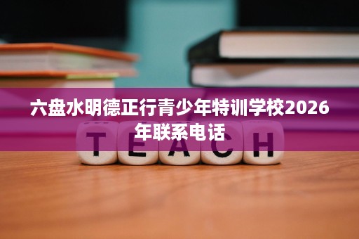 六盘水明德正行青少年特训学校2026年联系电话 六盘水明德正行青少年特训学校2026年联系电话