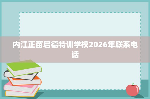 内江正苗启德特训学校2026年联系电话 内江正苗启德特训学校2026年联系电话