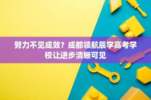 努力不见成效?成都领航辰学高考学校让进步清晰可见 努力不见成效?成都领航辰学高考学校让进步清晰可见