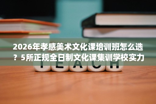 2026年孝感美术文化课培训班怎么选?5所正规全日制文化课集训学校实力评估 2026年孝感美术文化课培训班怎么选?5所正规全日制文化课集训学校实力评估