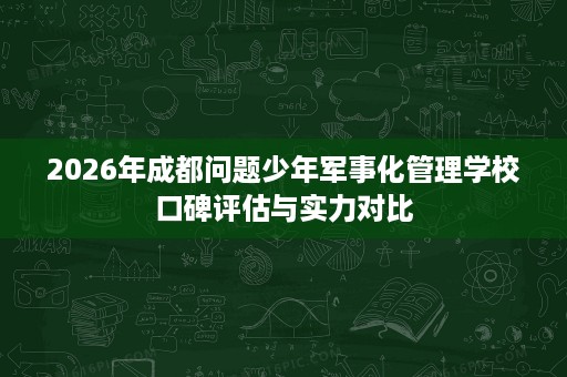 2026年成都问题少年军事化管理学校口碑评估与实力对比 2026年成都问题少年军事化管理学校口碑评估与实力对比
