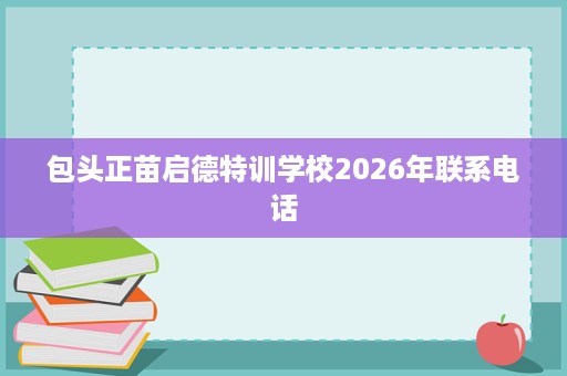 包头正苗启德特训学校2026年联系电话 包头正苗启德特训学校2026年联系电话