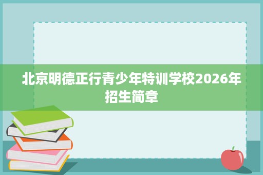 北京明德正行青少年特训学校2026年招生简章 北京明德正行青少年特训学校2026年招生简章