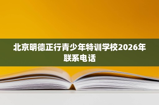北京明德正行青少年特训学校2026年联系电话