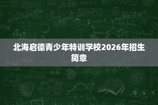 北海启德青少年特训学校2026年招生简章 北海启德青少年特训学校2026年招生简章