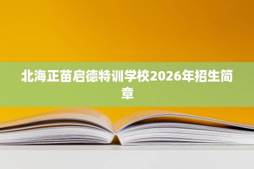 北海正苗启德特训学校2026年招生简章 北海正苗启德特训学校2026年招生简章