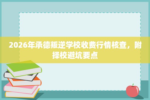 2026年承德叛逆学校收费行情核查,附择校避坑要点 2026年承德叛逆学校收费行情核查,附择校避坑要点