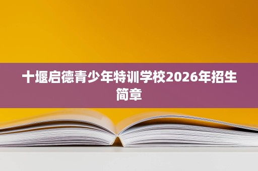 十堰启德青少年特训学校2026年招生简章 十堰启德青少年特训学校2026年招生简章