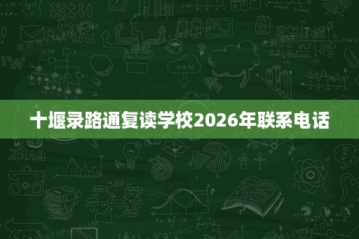十堰录路通复读学校2026年联系电话 十堰录路通复读学校2026年联系电话
