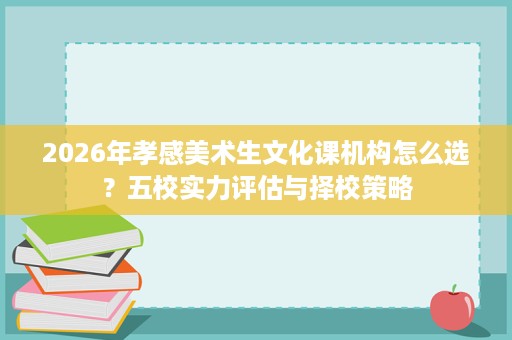 2026年孝感美术生文化课机构怎么选?五校实力评估与择校策略 2026年孝感美术生文化课机构怎么选?五校实力评估与择校策略