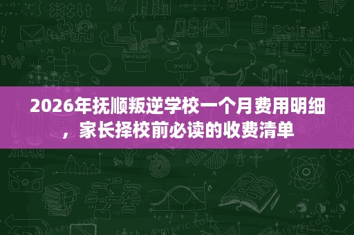 2026年抚顺叛逆学校一个月费用明细,家长择校前必读的收费清单 2026年抚顺叛逆学校一个月费用明细,家长择校前必读的收费清单