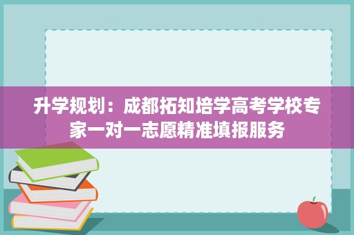 升学规划:成都拓知培学高考学校专家一对一志愿精准填报服务 升学规划:成都拓知培学高考学校专家一对一志愿精准填报服务