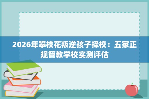 2026年攀枝花叛逆孩子择校：五家正规管教学校实测评估