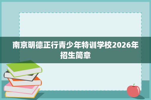 南京明德正行青少年特训学校2026年招生简章 南京明德正行青少年特训学校2026年招生简章
