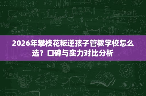 2026年攀枝花叛逆孩子管教学校怎么选?口碑与实力对比分析 2026年攀枝花叛逆孩子管教学校怎么选?口碑与实力对比分析