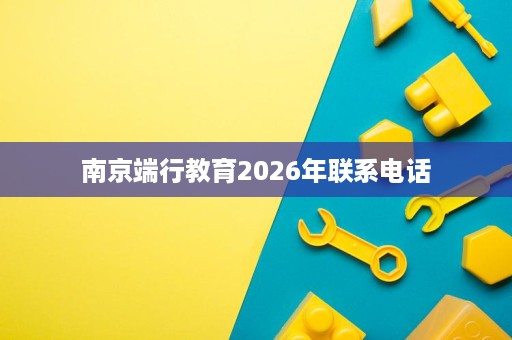 南京端行教育2026年联系电话 南京端行教育2026年联系电话