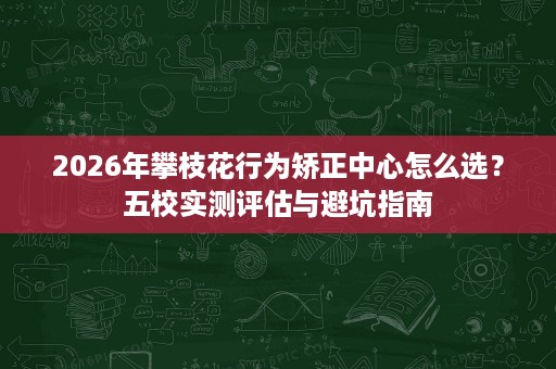 2026年攀枝花行为矫正中心怎么选？五校实测评估与避坑指南