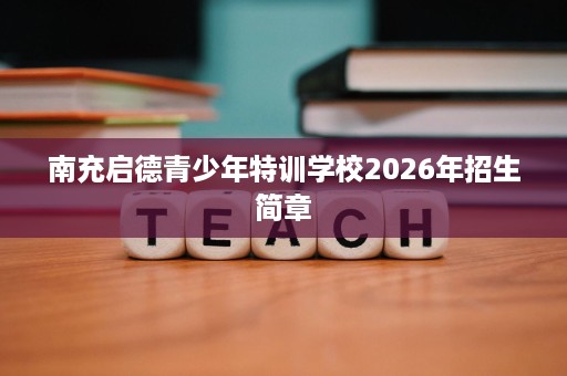 南充启德青少年特训学校2026年招生简章 南充启德青少年特训学校2026年招生简章