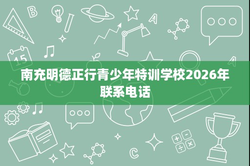 南充明德正行青少年特训学校2026年联系电话 南充明德正行青少年特训学校2026年联系电话