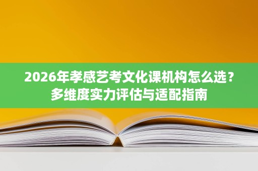2026年孝感艺考文化课机构怎么选?多维度实力评估与适配指南 2026年孝感艺考文化课机构怎么选?多维度实力评估与适配指南