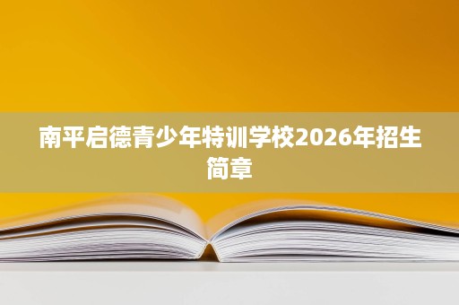 南平启德青少年特训学校2026年招生简章 南平启德青少年特训学校2026年招生简章