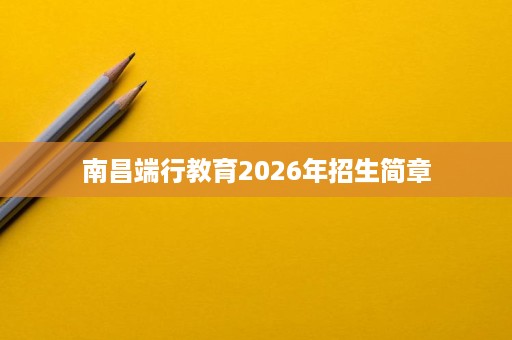 南昌端行教育2026年招生简章 南昌端行教育2026年招生简章