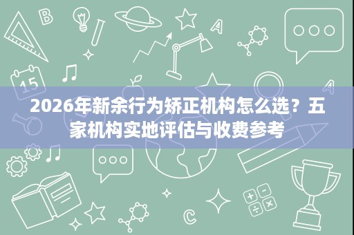 2026年新余行为矫正机构怎么选？五家机构实地评估与收费参考