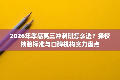 2026年孝感高三冲刺班怎么选?择校核验标准与口碑机构实力盘点 2026年孝感高三冲刺班怎么选?择校核验标准与口碑机构实力盘点