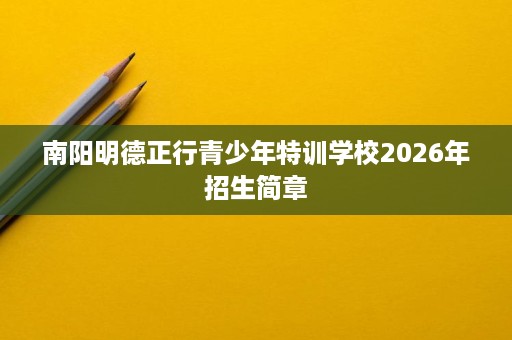 南阳明德正行青少年特训学校2026年招生简章 南阳明德正行青少年特训学校2026年招生简章