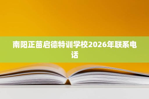 南阳正苗启德特训学校2026年联系电话 南阳正苗启德特训学校2026年联系电话