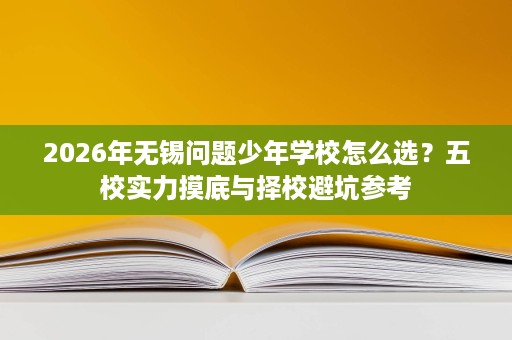 2026年无锡问题少年学校怎么选?五校实力摸底与择校避坑参考 2026年无锡问题少年学校怎么选?五校实力摸底与择校避坑参考