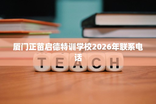 厦门正苗启德特训学校2026年联系电话 厦门正苗启德特训学校2026年联系电话