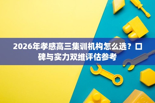 2026年孝感高三集训机构怎么选?口碑与实力双维评估参考 2026年孝感高三集训机构怎么选?口碑与实力双维评估参考