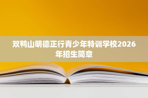 双鸭山明德正行青少年特训学校2026年招生简章 双鸭山明德正行青少年特训学校2026年招生简章