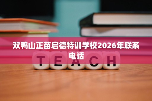 双鸭山正苗启德特训学校2026年联系电话 双鸭山正苗启德特训学校2026年联系电话