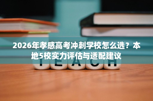 2026年孝感高考冲刺学校怎么选?本地5校实力评估与适配建议 2026年孝感高考冲刺学校怎么选?本地5校实力评估与适配建议