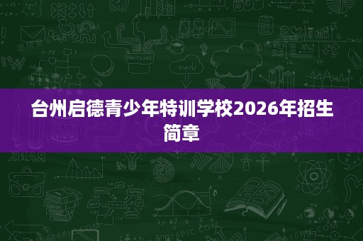 台州启德青少年特训学校2026年招生简章 台州启德青少年特训学校2026年招生简章