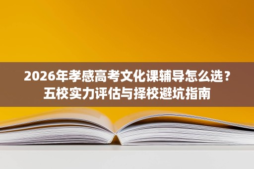 2026年孝感高考文化课辅导怎么选?五校实力评估与择校避坑指南 2026年孝感高考文化课辅导怎么选?五校实力评估与择校避坑指南