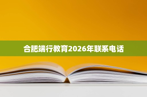 合肥端行教育2026年联系电话 合肥端行教育2026年联系电话