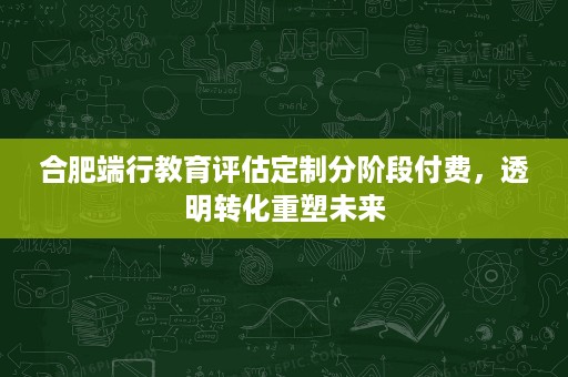 合肥端行教育评估定制分阶段付费,透明转化重塑未来 合肥端行教育评估定制分阶段付费,透明转化重塑未来