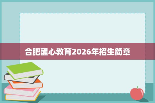 合肥醒心教育2026年招生简章