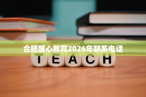 合肥醒心教育2026年联系电话