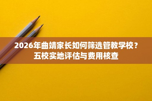 2026年曲靖家长如何筛选管教学校？五校实地评估与费用核查