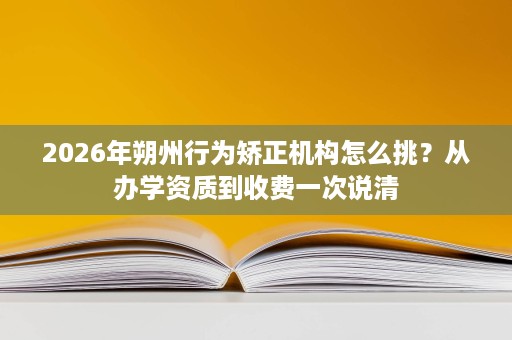 2026年朔州行为矫正机构怎么挑？从办学资质到收费一次说清