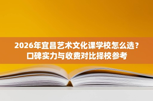 2026年宜昌艺术文化课学校怎么选？口碑实力与收费对比择校参考
