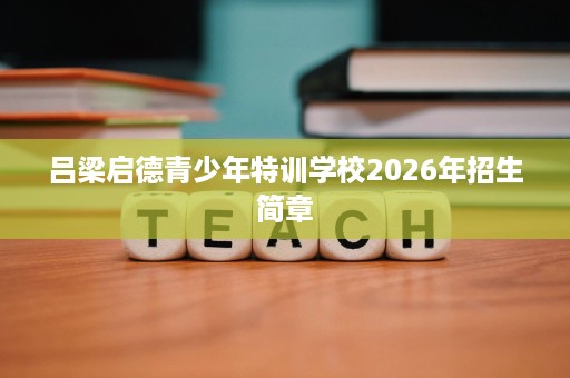 吕梁启德青少年特训学校2026年招生简章 吕梁启德青少年特训学校2026年招生简章